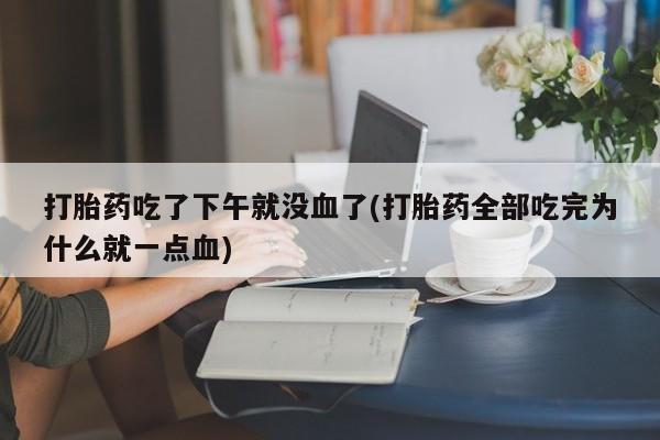 流产药叫什么名购买流程打胎药吃了下午就没血了(打胎药全部吃完为什么就一点血)