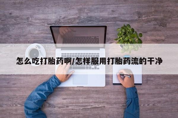 流产药叫什么名购买流程怎么吃打胎药啊/怎样服用打胎药流的干净