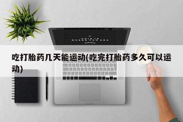 流产药叫什么名购买流程吃打胎药几天能运动(吃完打胎药多久可以运动)