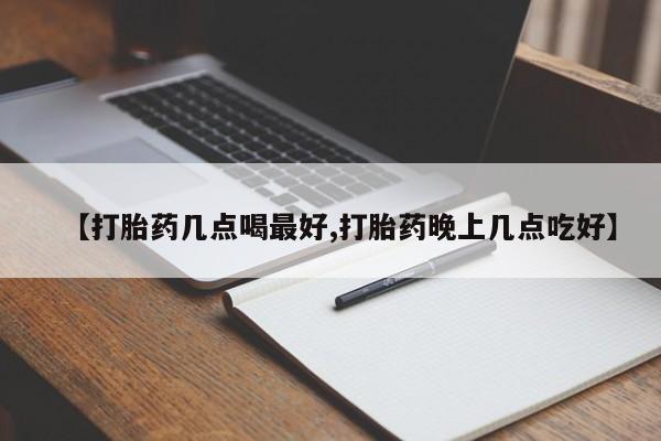 流产药叫什么名购买流程【打胎药几点喝最好,打胎药晚上几点吃好】