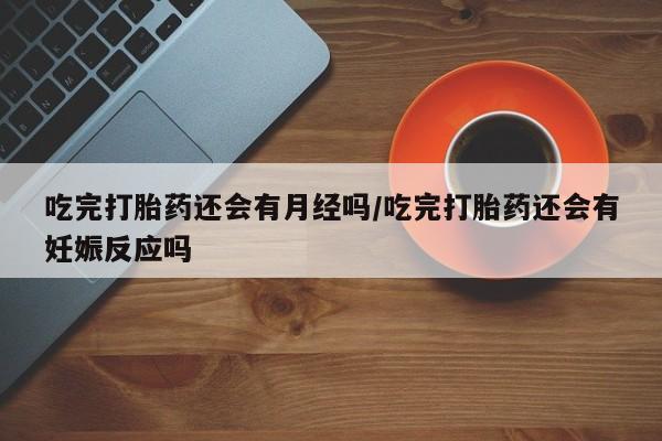 流产药叫什么名购买流程吃完打胎药还会有月经吗/吃完打胎药还会有妊娠反应吗