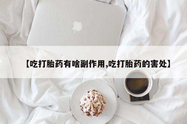 流产药叫什么名购买流程【吃打胎药有啥副作用,吃打胎药的害处】