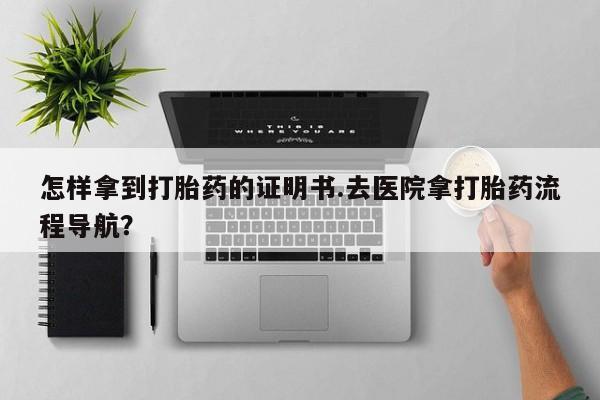 流产药叫什么名购买流程怎样拿到打胎药的证明书.去医院拿打胎药流程导航？