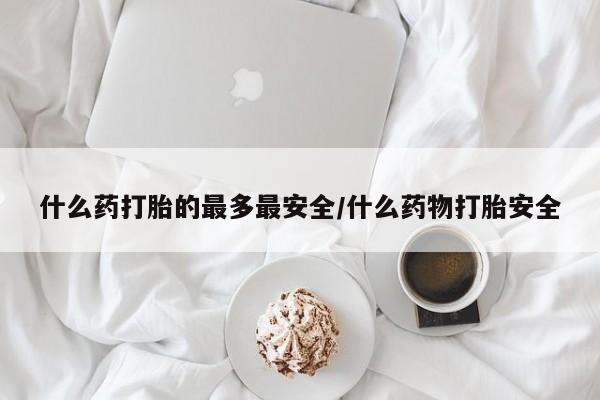 流产药叫什么名购买流程什么药打胎的最多最安全/什么药物打胎安全