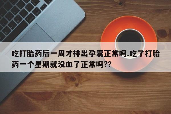 流产药叫什么名购买流程吃打胎药后一周才排出孕囊正常吗.吃了打胎药一个星期就没血了正常吗?？