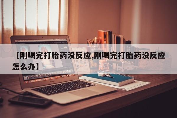 流产药叫什么名购买流程【刚喝完打胎药没反应,刚喝完打胎药没反应怎么办】