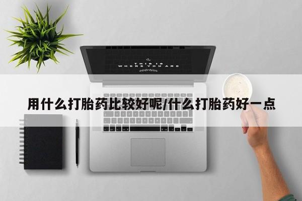 流产药叫什么名购买流程用什么打胎药比较好呢/什么打胎药好一点
