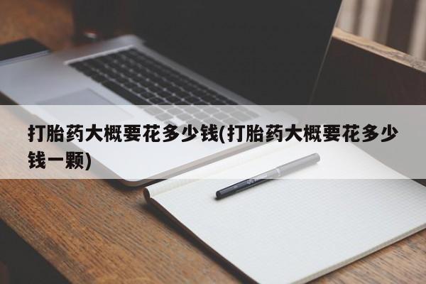 流产药叫什么名购买流程打胎药大概要花多少钱(打胎药大概要花多少钱一颗)