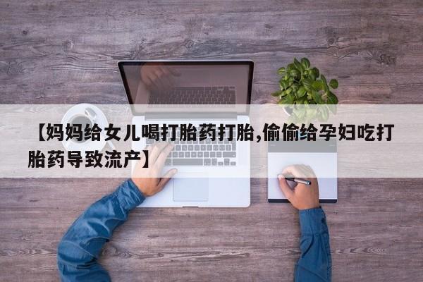 流产药叫什么名购买流程【妈妈给女儿喝打胎药打胎,偷偷给孕妇吃打胎药导致流产】