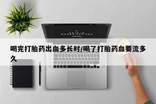流产药叫什么名购买流程喝完打胎药出血多长时/喝了打胎药血要流多久