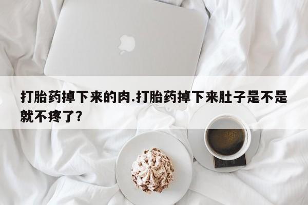流产药叫什么名购买流程打胎药掉下来的肉.打胎药掉下来肚子是不是就不疼了？