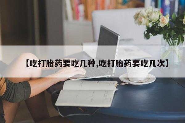 流产药叫什么名购买流程【吃打胎药要吃几种,吃打胎药要吃几次】