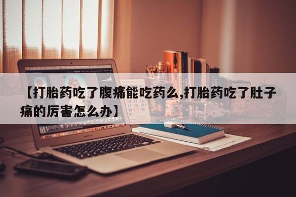 流产药叫什么名购买流程【打胎药吃了腹痛能吃药么,打胎药吃了肚子痛的厉害怎么办】