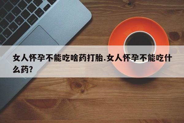 流产药叫什么名购买流程女人怀孕不能吃啥药打胎.女人怀孕不能吃什么药？