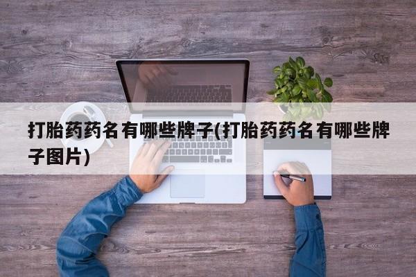 流产药叫什么名购买流程打胎药药名有哪些牌子(打胎药药名有哪些牌子图片)