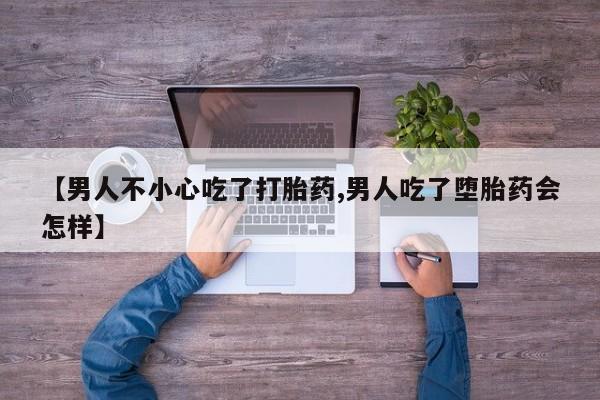 流产药叫什么名购买流程【男人不小心吃了打胎药,男人吃了堕胎药会怎样】