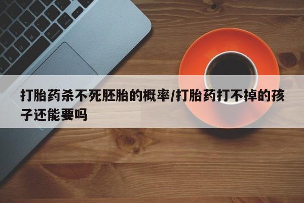 流产药叫什么名购买流程打胎药杀不死胚胎的概率/打胎药打不掉的孩子还能要吗