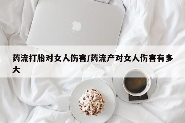 流产药叫什么名购买流程药流打胎对女人伤害/药流产对女人伤害有多大