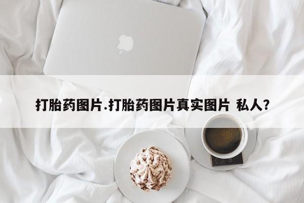 流产药叫什么名购买流程打胎药图片.打胎药图片真实图片 私人？