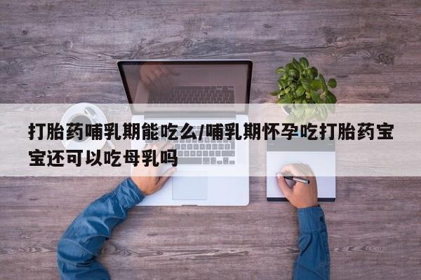 流产药叫什么名购买流程打胎药哺乳期能吃么/哺乳期怀孕吃打胎药宝宝还可以吃母乳吗