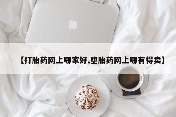 流产药叫什么名购买流程【打胎药网上哪家好,堕胎药网上哪有得卖】