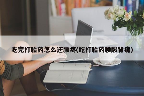 流产药叫什么名购买流程吃完打胎药怎么还腰疼(吃打胎药腰酸背痛)