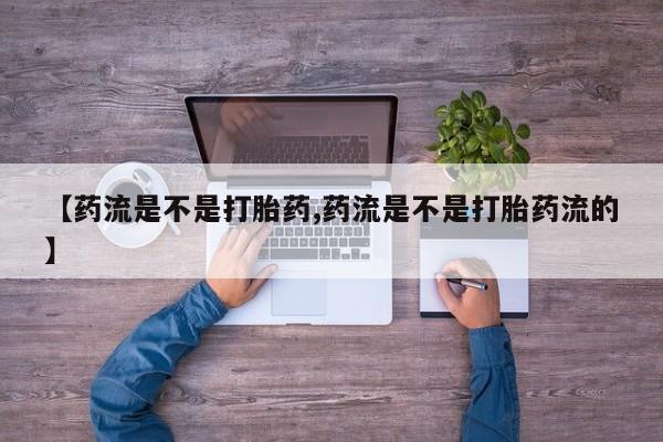 流产药叫什么名购买流程【药流是不是打胎药,药流是不是打胎药流的】