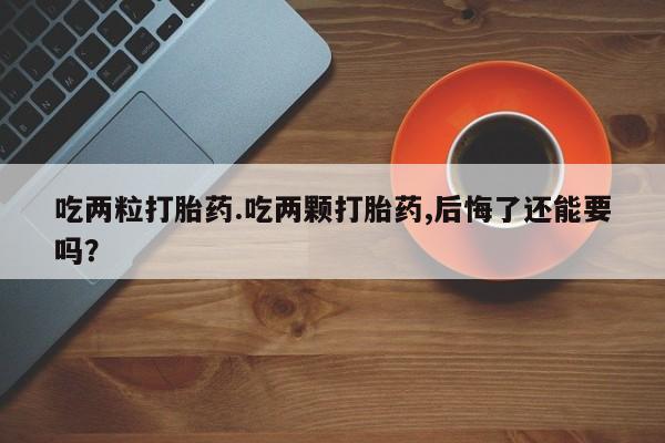 流产药叫什么名购买流程吃两粒打胎药.吃两颗打胎药,后悔了还能要吗？