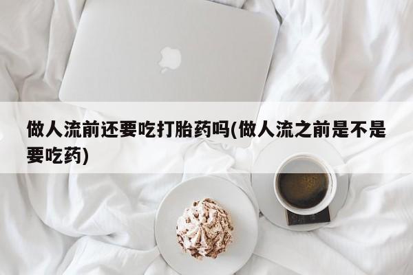 流产药叫什么名购买流程做人流前还要吃打胎药吗(做人流之前是不是要吃药)