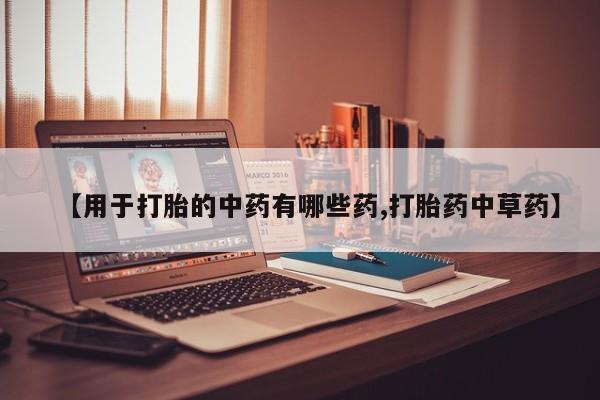 流产药叫什么名购买流程【用于打胎的中药有哪些药,打胎药中草药】