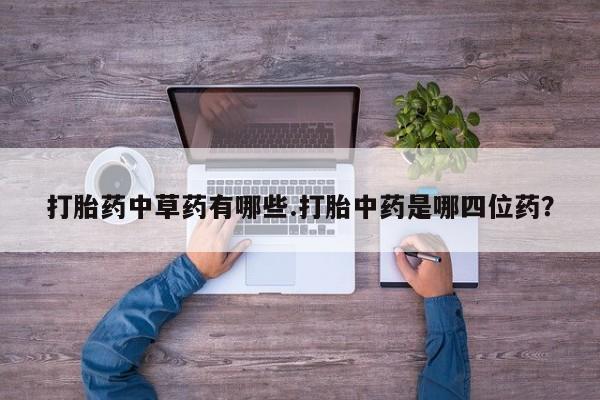 流产药叫什么名购买流程打胎药中草药有哪些.打胎中药是哪四位药？
