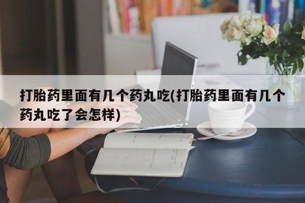 流产药叫什么名购买流程打胎药里面有几个药丸吃(打胎药里面有几个药丸吃了会怎样)