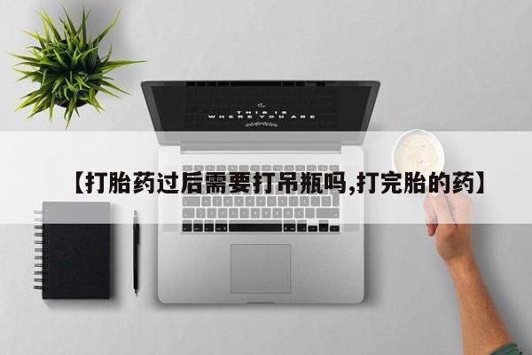 流产药叫什么名购买流程【打胎药过后需要打吊瓶吗,打完胎的药】