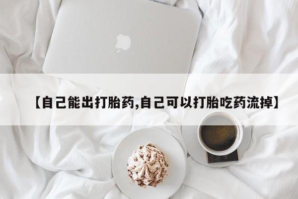 流产药叫什么名购买流程【自己能出打胎药,自己可以打胎吃药流掉】