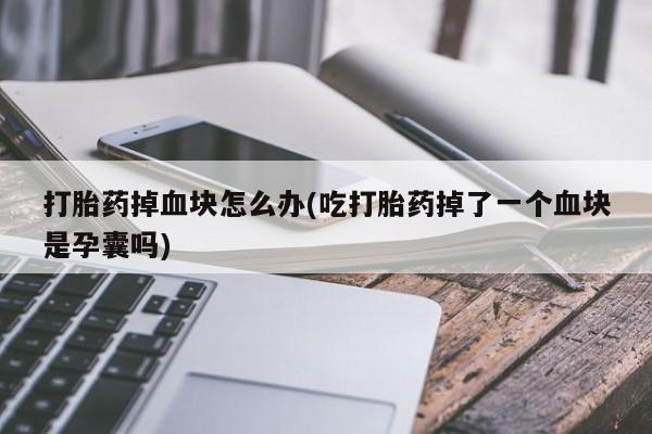 流产药叫什么名购买流程打胎药掉血块怎么办(吃打胎药掉了一个血块是孕囊吗)