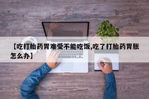 流产药叫什么名购买流程【吃打胎药胃难受不能吃饭,吃了打胎药胃胀怎么办】