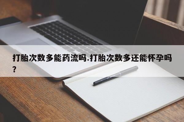 流产药叫什么名购买流程打胎次数多能药流吗.打胎次数多还能怀孕吗？