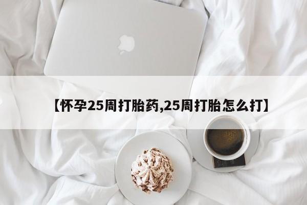 流产药叫什么名购买流程【怀孕25周打胎药,25周打胎怎么打】