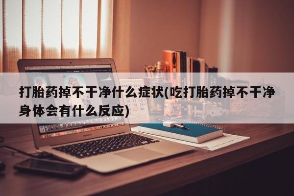 流产药叫什么名购买流程打胎药掉不干净什么症状(吃打胎药掉不干净身体会有什么反应)