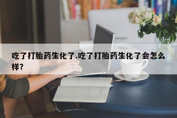 流产药叫什么名购买流程吃了打胎药生化了.吃了打胎药生化了会怎么样？