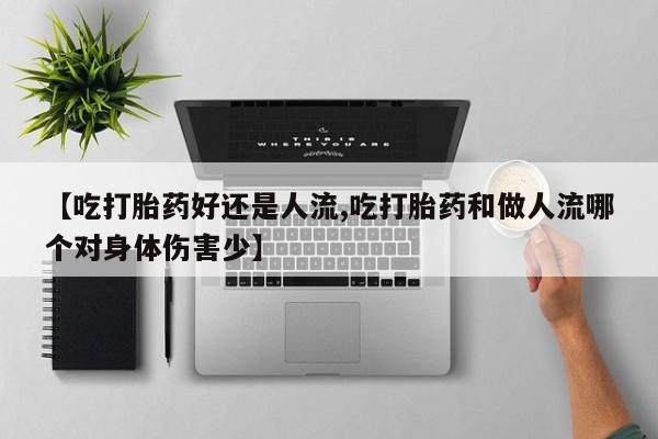 流产药叫什么名购买流程【吃打胎药好还是人流,吃打胎药和做人流哪个对身体伤害少】