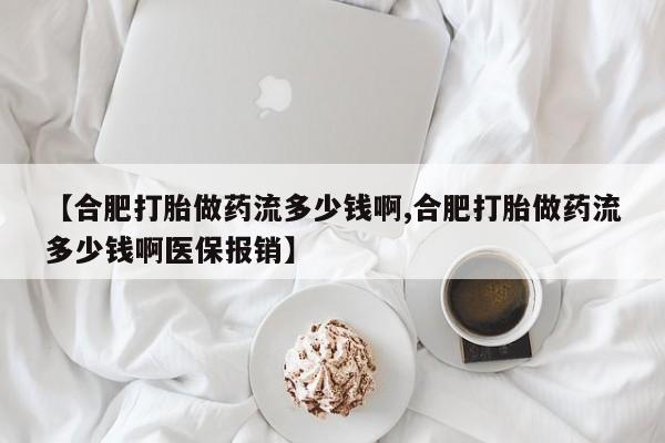 流产药叫什么名购买流程【合肥打胎做药流多少钱啊,合肥打胎做药流多少钱啊医保报销】