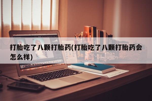 流产药叫什么名购买流程打胎吃了八颗打胎药(打胎吃了八颗打胎药会怎么样)