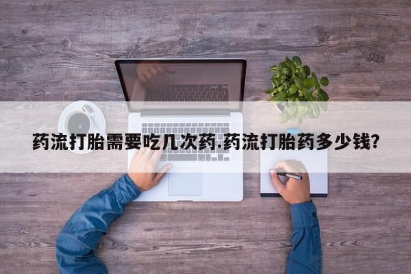 流产药叫什么名购买流程药流打胎需要吃几次药.药流打胎药多少钱？