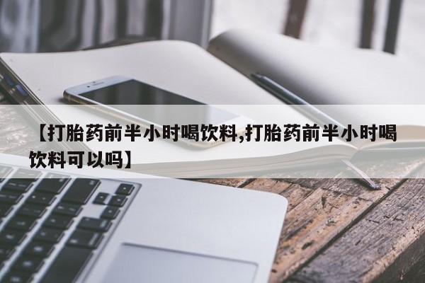 流产药叫什么名购买流程【打胎药前半小时喝饮料,打胎药前半小时喝饮料可以吗】