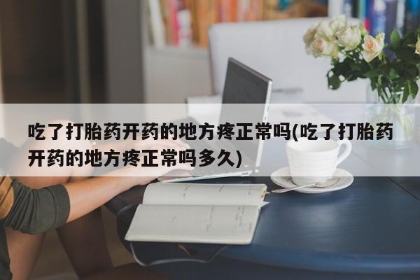 流产药叫什么名购买流程吃了打胎药开药的地方疼正常吗(吃了打胎药开药的地方疼正常吗多久)