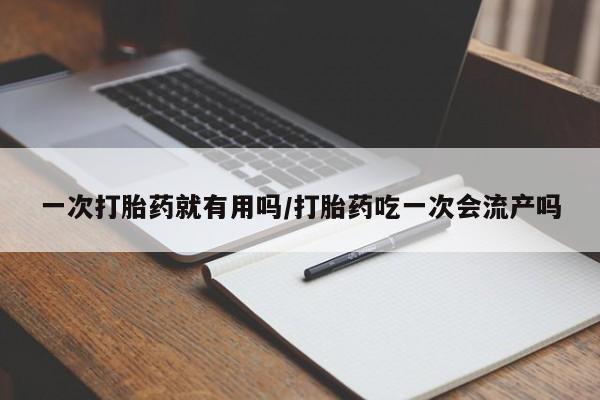 流产药叫什么名购买流程一次打胎药就有用吗/打胎药吃一次会流产吗