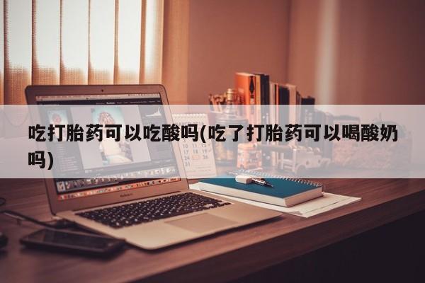 流产药叫什么名购买流程吃打胎药可以吃酸吗(吃了打胎药可以喝酸奶吗)