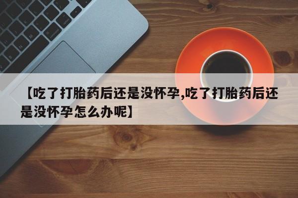 流产药叫什么名购买流程【吃了打胎药后还是没怀孕,吃了打胎药后还是没怀孕怎么办呢】