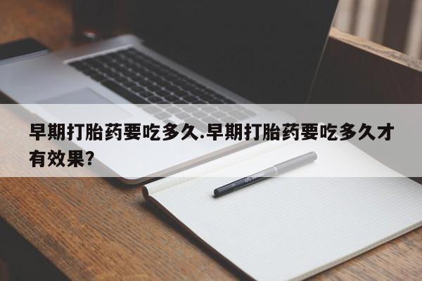 流产药叫什么名购买流程早期打胎药要吃多久.早期打胎药要吃多久才有效果？